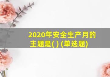 2020年安全生产月的主题是( ) (单选题)